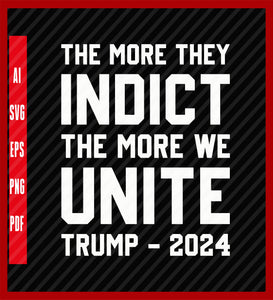 The More They Indict The More We Unite Trump 2024 T-Shirt, Political T-Shirt Design Eps, Ai, Png, Svg and Pdf Printable Files