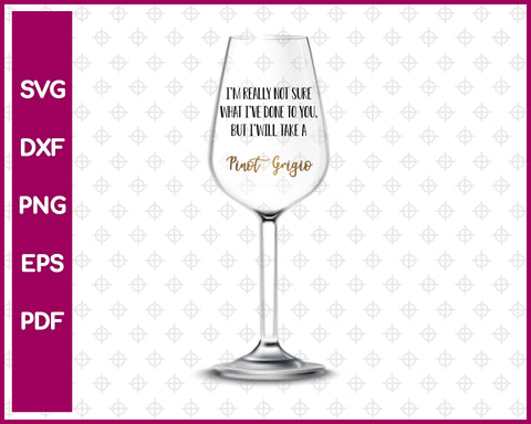 I’m really not sure what i’ve done to you, but i’will take a pinot  grigio wine glasses Cut File For Cricut SVG, DXF, PNG, EPS, PDF Silhouette Printable Files