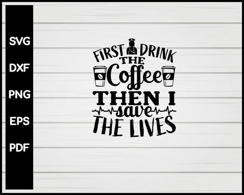 First I Drink The Coffee Then I Save The Lives Nurse svg Cut File For Cricut Silhouette eps png dxf Printable Files