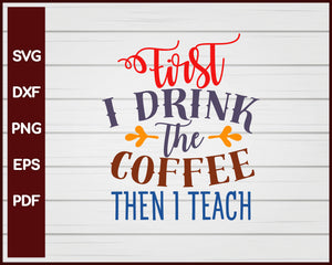 First I Drink the Coffee Then I Teach School svg