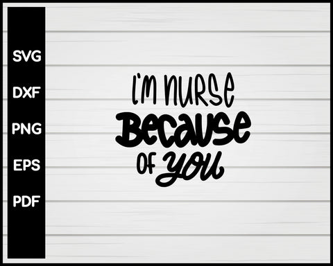 I'm Nurse Because Of You svg Cut File For Cricut Silhouette eps png dxf Printable Files