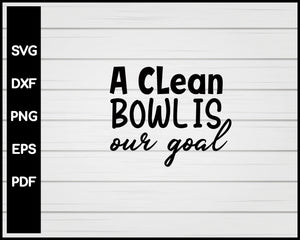 A Clean Bowl is Our Goal svg Cut File For Cricut Silhouette eps png dxf Printable Files
