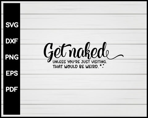 Get Naked Unless You're Just Visiting That Would Be Weird svg Cut File For Cricut Silhouette eps png dxf Printable Files