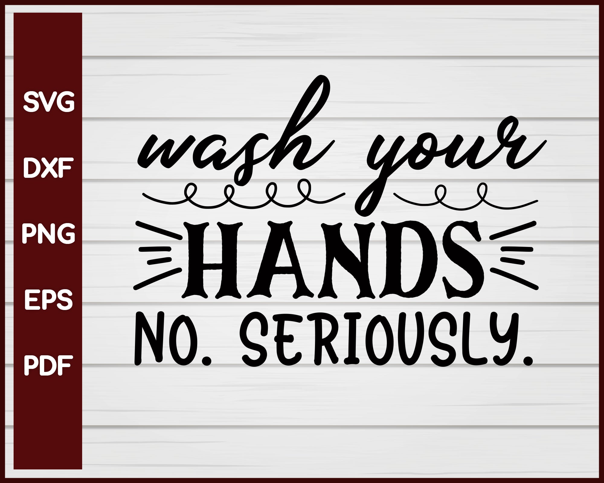 Wash your hands, no, seriously svg Cut File For Cricut Silhouette eps png dxf Printable Files