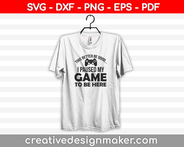 This Better Be Good I Paused My Game To Be Here SVG, Gamer SVG, Video Game SVG DXF PNG EPS PDF Printable Files