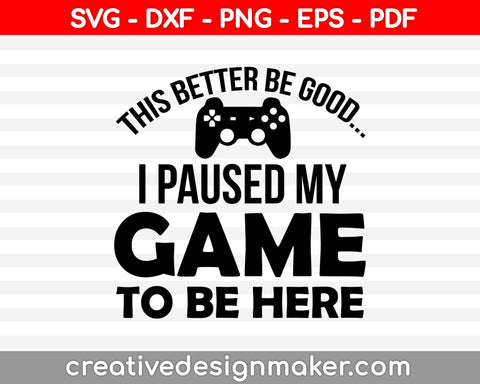 This Better Be Good I Paused My Game To Be Here SVG, Gamer SVG, Video Game SVG DXF PNG EPS PDF Printable Files