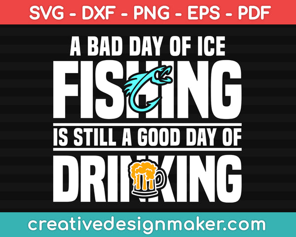 A Bad Day of Ice Fishing Is Still a Good Day of Drinking Svg, Hunting Svg Dxf Png Eps Pdf Printable Files