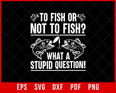 To Fish or Not to Fish What a Stupid Question Funny Fishing T-Shirt Fishing SVG Cutting File Digital Download      