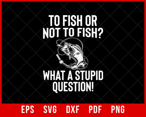 To Fish or Not to Fish What a Stupid Question Funny Fishing T-Shirt Fishing SVG Cutting File Digital Download      