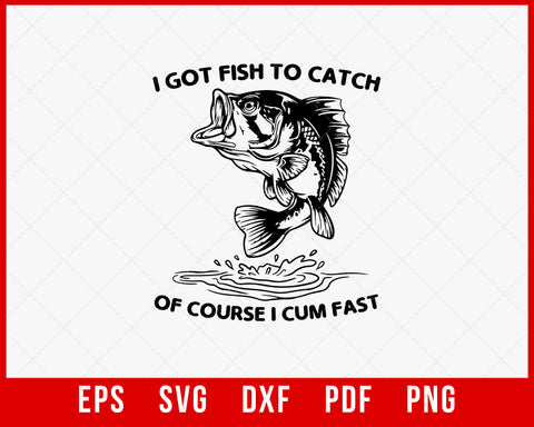 Of Course, I Cum Fast I Got Fish to Catch|Fisherman T-Shirt Fishing SVG Cutting File Digital Download      