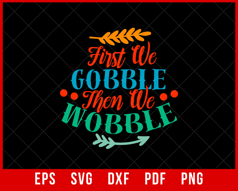 First We Gobble Then We Wobble Funny Thanksgiving SVG Cutting File Digital Download