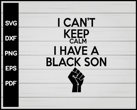 I CAN'T KEEP CALM I HAVE A BLACK SON BLACK LIVES MATTER SVG DESIGNS FOR CRICUT SILHOUETTE AND EPS PNG PRINTABLE FILES