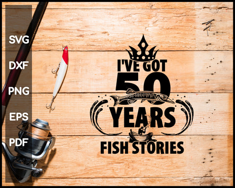 I Have Got 50 Years Worth of Fish Stories Fishing svg png Silhouette Designs For Cricut And Printable Files