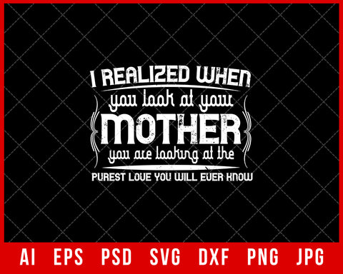 I Realize When You Look at Your Mother You Are Looking at The Purest Love You Will Euer Know Mother’s Day Gift Editable T-shirt Design Ideas Digital Download File