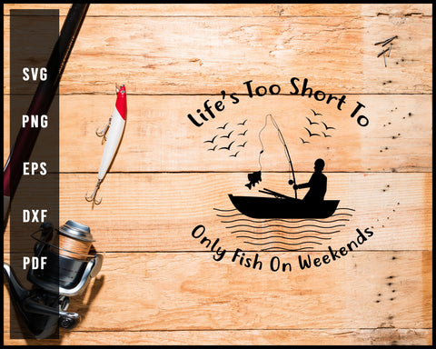LIfe Too Short To Only Fish On Weekends svg png Silhouette Designs For Cricut And Printable Files