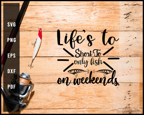 Life's To Short To Only Fish On Weekends svg png Silhouette Designs For Cricut And Printable Files