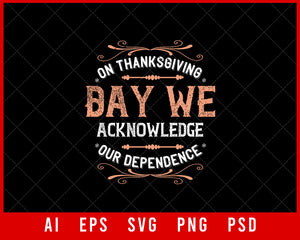 On Thanksgiving Day We Acknowledge Our Dependence Editable T-shirt Design Digital Download File