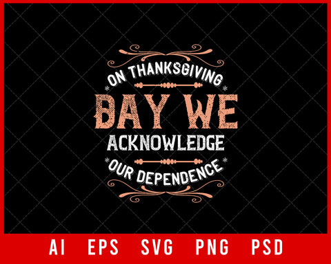 On Thanksgiving Day We Acknowledge Our Dependence Editable T-shirt Design Digital Download File