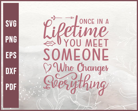 Once In A Lifetime You Meet Someone Who Changes Everything Wedding svg Designs For Cricut Silhouette And eps png Printable Files