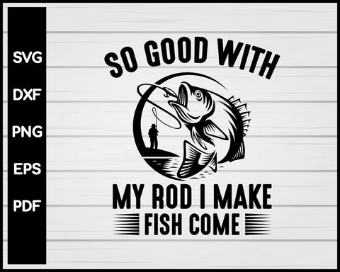 So Good With My Rod I Make Fish Come Svg Png Files