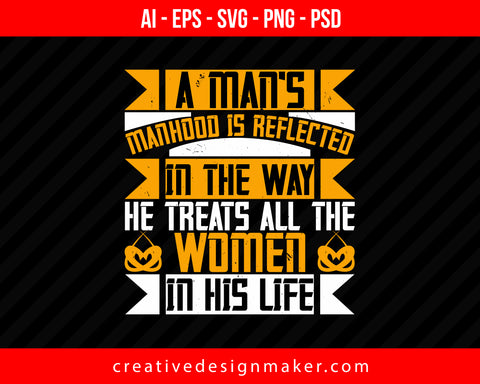 A man's manhood is reflected in the way, he treats all the women in his life Print Ready Editable T-Shirt SVG Design!