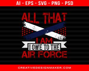 All That I Am ... I Owe To The Air Force Print Ready Editable T-Shirt SVG Design!