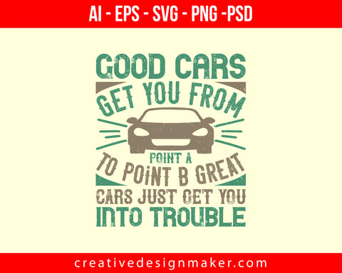 Good cars get you from Point A to Point B. Great cars just get you into trouble Print Ready Editable T-Shirt SVG Design!