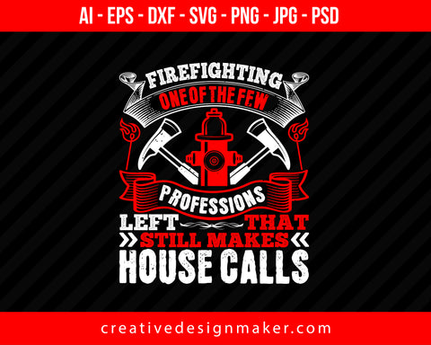 Firefighting — One Of The Few Professions Left That Still Makes House Calls Print Ready Editable T-Shirt SVG Design!