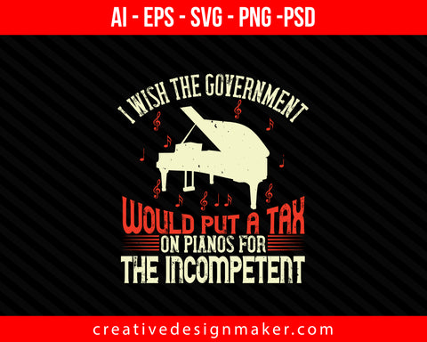 I wish the government would put a tax on pianos for the incompetent Print Ready Editable T-Shirt SVG Design!