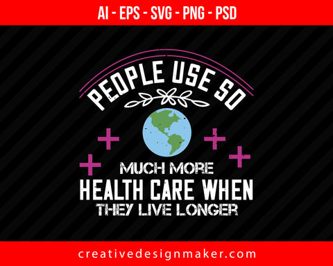People Use So Much More Health Care When They Live Longe World Health Print Ready Editable T-Shirt SVG Design!