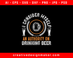 I Consider Myself An Authority On Drinking Beer Print Ready Editable T-Shirt SVG Design!